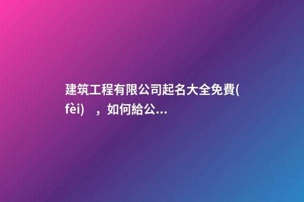 建筑工程有限公司起名大全免費(fèi)，如何給公司起名？-第1張-公司起名-玄機(jī)派